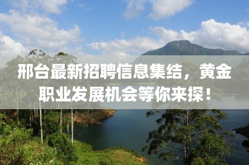 邢台最新招聘信息集结，黄金职业发展机会等你来探！