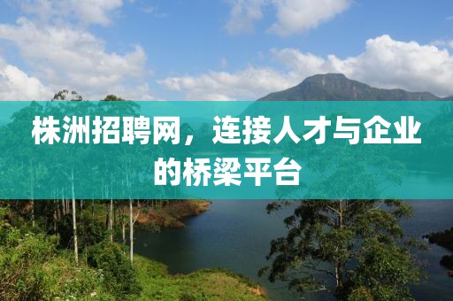 株洲招聘网，连接人才与企业的桥梁平台