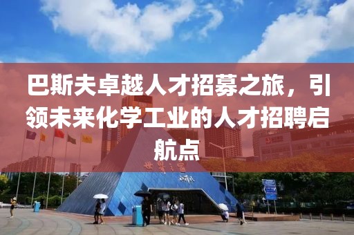 巴斯夫卓越人才招募之旅，引领未来化学工业的人才招聘启航点