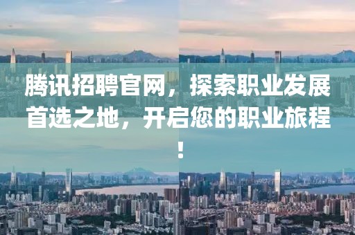 腾讯招聘官网，探索职业发展首选之地，开启您的职业旅程！