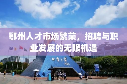 鄂州人才市场繁荣，招聘与职业发展的无限机遇