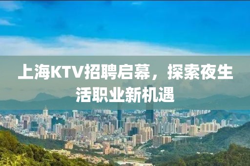 上海KTV招聘启幕，探索夜生活职业新机遇