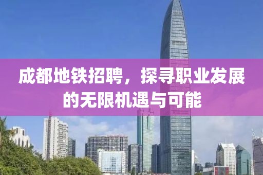 成都地铁招聘，探寻职业发展的无限机遇与可能