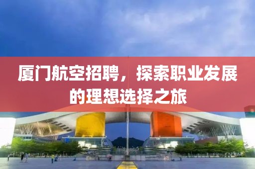 厦门航空招聘，探索职业发展的理想选择之旅