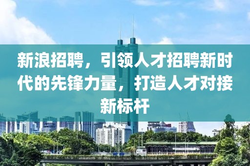 新浪招聘，引领人才招聘新时代的先锋力量，打造人才对接新标杆