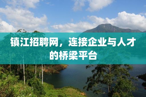 镇江招聘网，连接企业与人才的桥梁平台