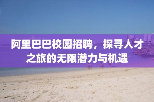 阿里巴巴校园招聘，探寻人才之旅的无限潜力与机遇