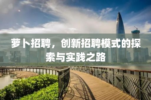 萝卜招聘，创新招聘模式的探索与实践之路