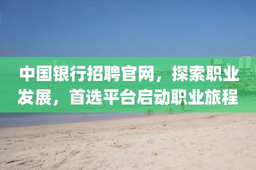 中国银行招聘官网，探索职业发展，首选平台启动职业旅程