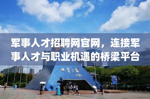 军事人才招聘网官网，连接军事人才与职业机遇的桥梁平台