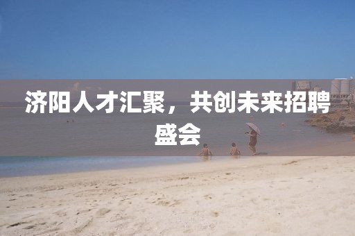 济阳人才汇聚，共创未来招聘盛会