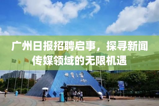 广州日报招聘启事，探寻新闻传媒领域的无限机遇