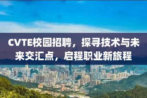 CVTE校园招聘，探寻技术与未来交汇点，启程职业新旅程