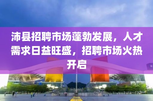 沛县招聘市场蓬勃发展，人才需求日益旺盛，招聘市场火热开启