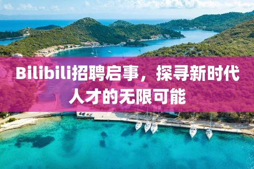 Bilibili招聘启事，探寻新时代人才的无限可能