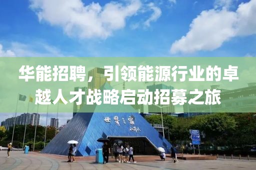 华能招聘，引领能源行业的卓越人才战略启动招募之旅