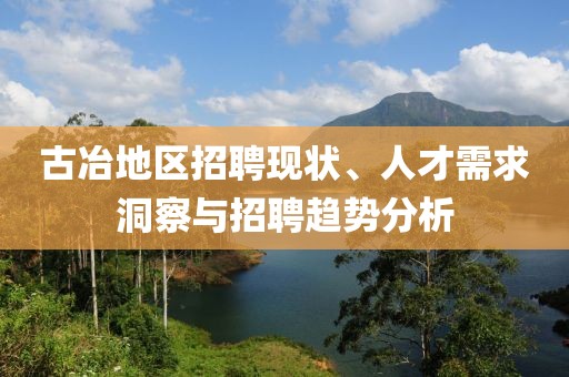 古冶地区招聘现状、人才需求洞察与招聘趋势分析