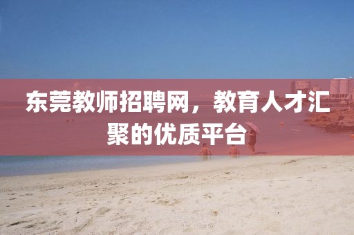 东莞教师招聘网，教育人才汇聚的优质平台