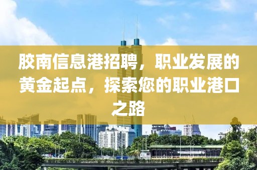 胶南信息港招聘，职业发展的黄金起点，探索您的职业港口之路