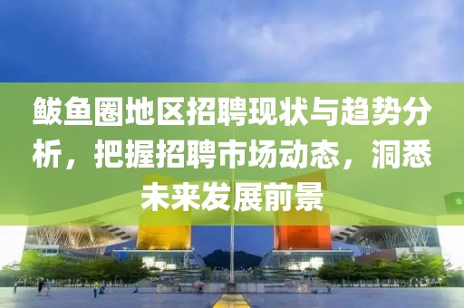 鲅鱼圈地区招聘现状与趋势分析，把握招聘市场动态，洞悉未来发展前景