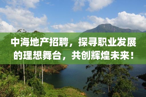 中海地产招聘，探寻职业发展的理想舞台，共创辉煌未来！