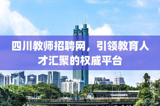 四川教师招聘网，引领教育人才汇聚的权威平台