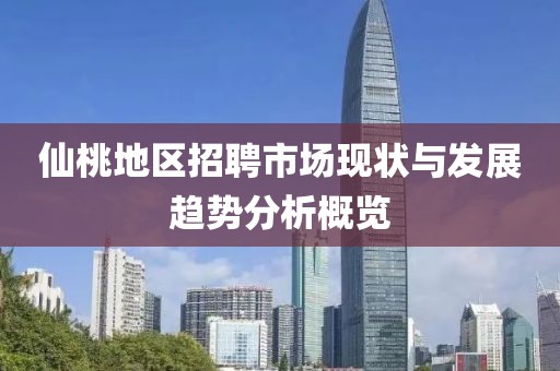 仙桃地区招聘市场现状与发展趋势分析概览