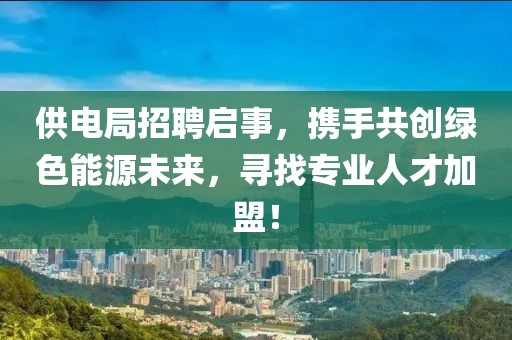 供电局招聘启事，携手共创绿色能源未来，寻找专业人才加盟！