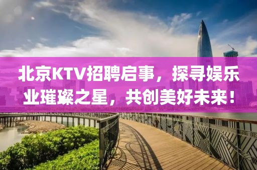 北京KTV招聘启事，探寻娱乐业璀璨之星，共创美好未来！