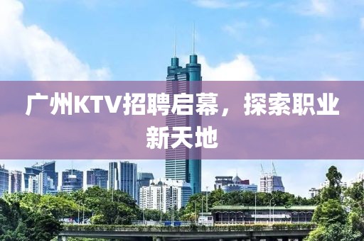 广州KTV招聘启幕，探索职业新天地