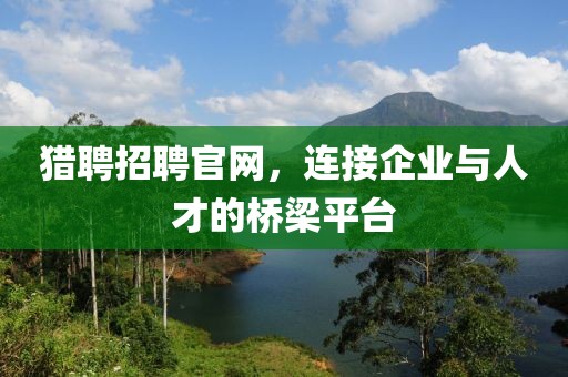 猎聘招聘官网，连接企业与人才的桥梁平台