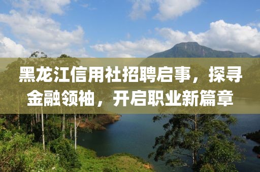 黑龙江信用社招聘启事，探寻金融领袖，开启职业新篇章