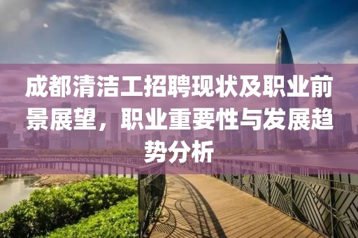 成都清洁工招聘现状及职业前景展望，职业重要性与发展趋势分析