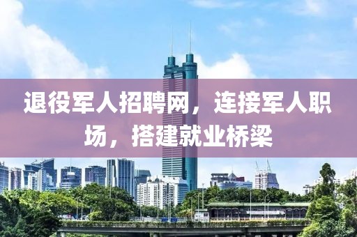 退役军人招聘网，连接军人职场，搭建就业桥梁