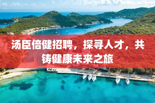 汤臣倍健招聘，探寻人才，共铸健康未来之旅