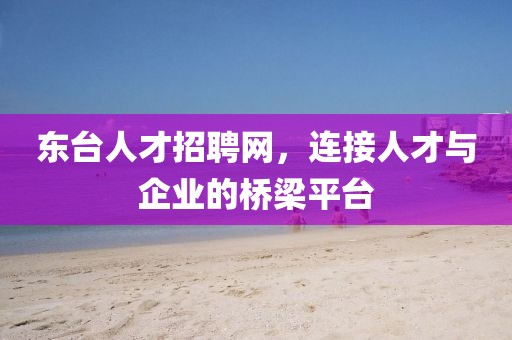 东台人才招聘网，连接人才与企业的桥梁平台