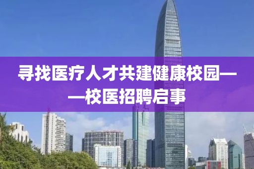 寻找医疗人才共建健康校园——校医招聘启事