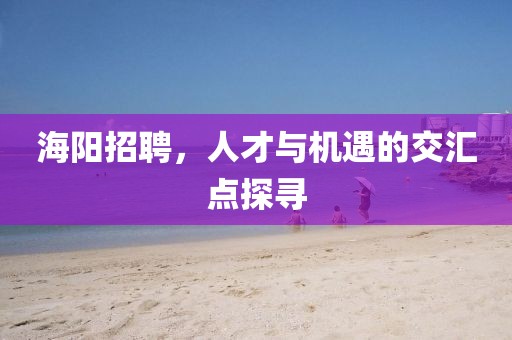 海阳招聘，人才与机遇的交汇点探寻