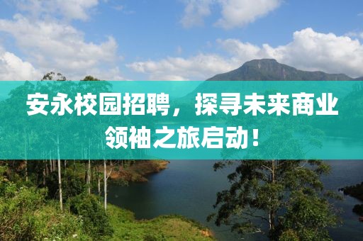 安永校园招聘，探寻未来商业领袖之旅启动！