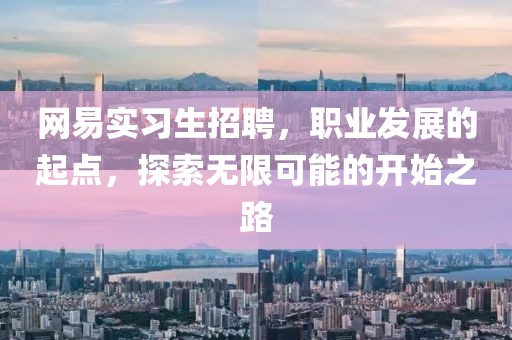 网易实习生招聘，职业发展的起点，探索无限可能的开始之路