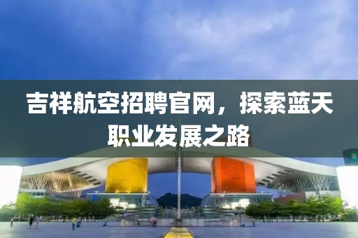 吉祥航空招聘官网，探索蓝天职业发展之路