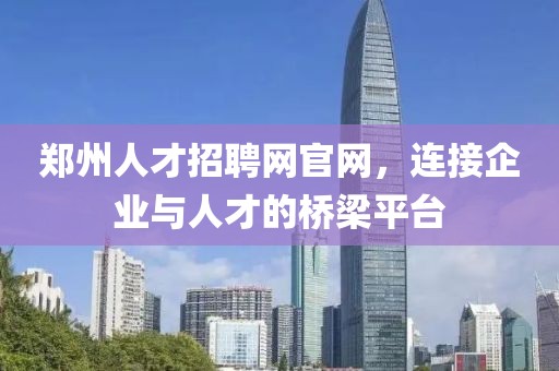 郑州人才招聘网官网，连接企业与人才的桥梁平台