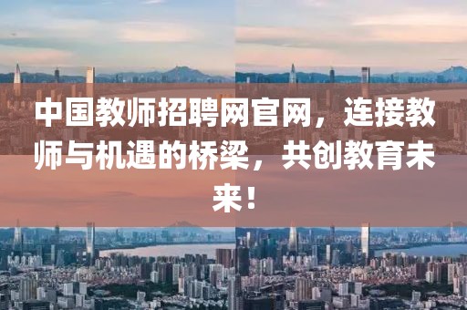 中国教师招聘网官网，连接教师与机遇的桥梁，共创教育未来！