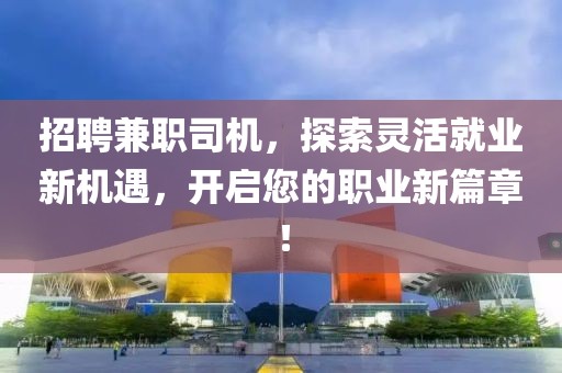 招聘兼职司机，探索灵活就业新机遇，开启您的职业新篇章！