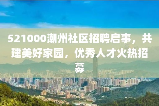 521000潮州社区招聘启事，共建美好家园，优秀人才火热招募