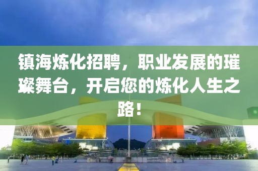 镇海炼化招聘，职业发展的璀璨舞台，开启您的炼化人生之路！