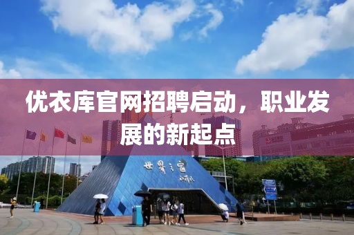 优衣库官网招聘启动，职业发展的新起点