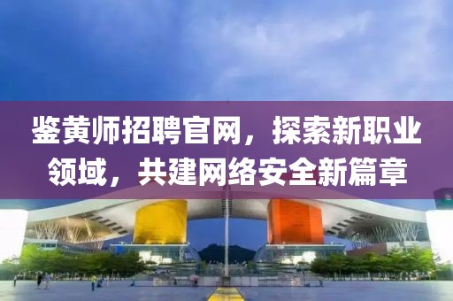 鉴黄师招聘官网，探索新职业领域，共建网络安全新篇章