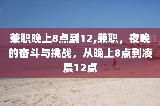 兼职晚上8点到12,兼职，夜晚的奋斗与挑战，从晚上8点到凌晨12点