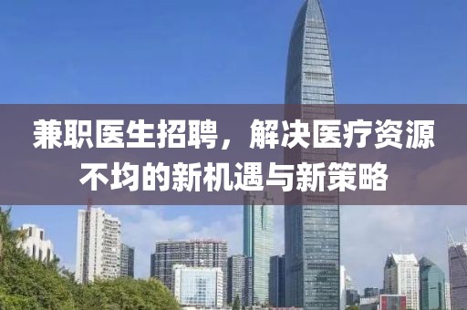 兼职医生招聘，解决医疗资源不均的新机遇与新策略